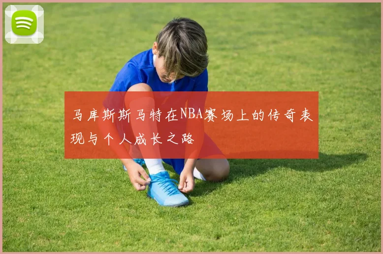 马库斯斯马特在NBA赛场上的传奇表现与个人成长之路