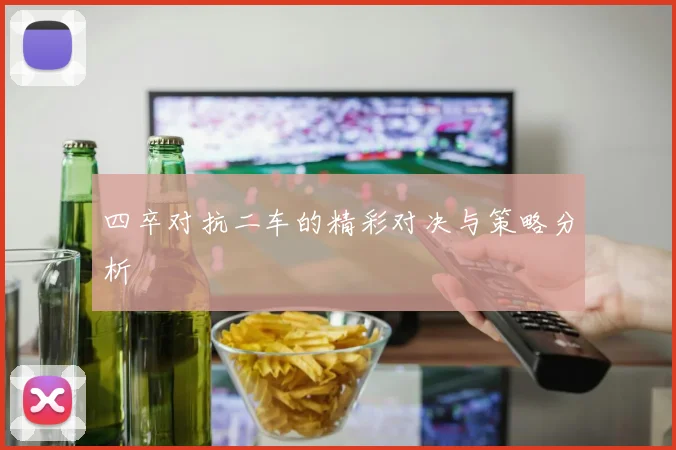 四卒对抗二车的精彩对决与策略分析