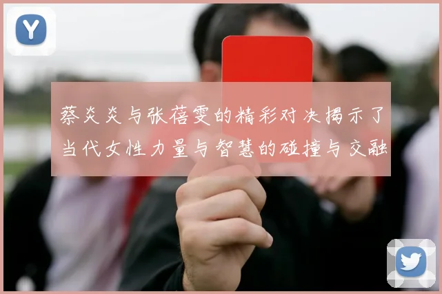 蔡炎炎与张蓓雯的精彩对决揭示了当代女性力量与智慧的碰撞与交融